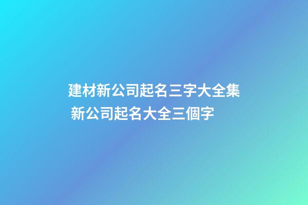 建材新公司起名三字大全集 新公司起名大全三個字